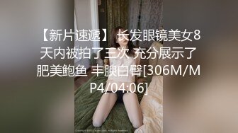 【新片速遞】 长发眼镜美女8天内被拍了三次 充分展示了肥美鲍鱼 丰腴白臀[306M/MP4/04:06]