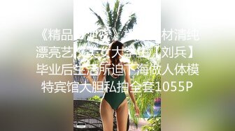 《精品??泄密》极品身材清纯漂亮艺校美女大学生【刘兵】毕业后生活所迫下海做人体模特宾馆大胆私拍全套1055P