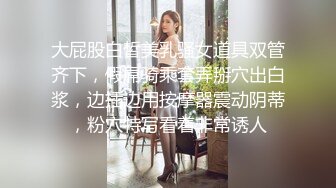 大屁股白皙美乳骚女道具双管齐下，假屌骑乘套弄掰穴出白浆，边插边用按摩器震动阴蒂，粉穴特写看着非常诱人