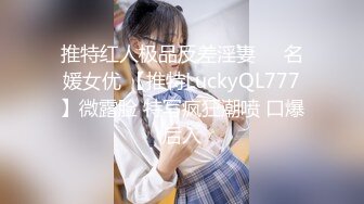 推特红人极品反差淫妻❤️名媛女优 【推特LuckyQL777】微露脸 特写疯狂潮喷 口爆后入