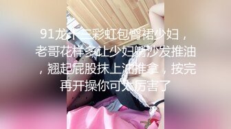 91龙十三彩虹包臀裙少妇，老哥花样多让少妇躺沙发推油，翘起屁股抹上油推拿，按完再开操你可太厉害了