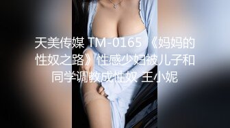 天美传媒 TM-0165 《妈妈的性奴之路》性感少妇被儿子和同学调教成性奴 王小妮