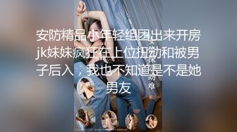 安防精品小年轻组团出来开房jk妹妹疯狂在上位扭动和被男子后入，我也不知道是不是她男友