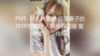 PME-113 林思妤 淫荡妻子的NTR性癖好 人越多我越骚 蜜桃影���传媒