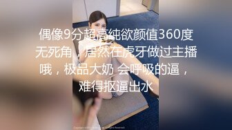 偶像9分超高纯欲颜值360度无死角，居然在虎牙做过主播哦，极品大奶 会呼吸的逼，难得抠逼出水