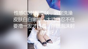 性感CD韩国美妖，浴室洗澡 皮肤白白嫩嫩，大鸡巴忍不住要撸一发才过瘾，伴随泡沫射飞了 诱惑呀！