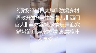 ?顶级??猎艳大神? 劲爆身材调教开发9号性奴女儿 ▌西门官人▌连体丝袜尽情玩弄浪穴 鲜嫩鲍鱼淫水拉丝 裹屌榨汁太享受了