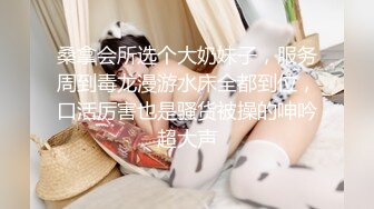 桑拿会所选个大奶妹子，服务周到毒龙漫游水床全都到位，口活厉害也是骚货被操的呻吟超大声