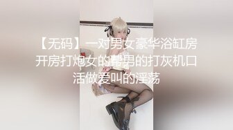 【无码】一对男女豪华浴缸房开房打炮女的帮男的打灰机口活做爱叫的淫荡