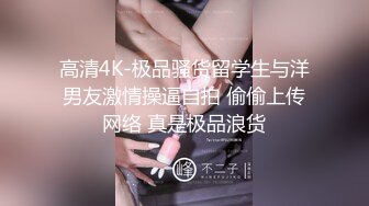 高清4K-极品骚货留学生与洋男友激情操逼自拍 偷偷上传网络 真是极品浪货