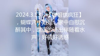 2024.3.13，【御姐也疯狂】，蝴蝶穴小姐姐，家中自慰沉醉其中，跳蛋的进出伴随着水声，好骚好诱惑