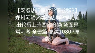 【网曝热门事件??重磅群P】郑州闷骚人妻酒店群P视频流出轮番上阵围攻齐操 场面异常刺激 全景篇 高清1080P原版