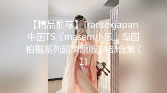 【精品推荐】Transexjapan中国TS『masem小乐』岛国拍摄系列超清原版14部合集 (1)