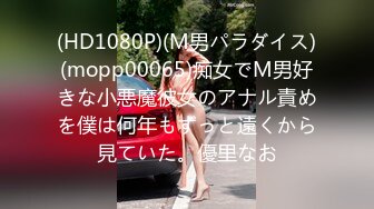 (HD1080P)(M男パラダイス)(mopp00065)痴女でM男好きな小悪魔彼女のアナル責めを僕は何年もずっと遠くから見ていた。優里なお