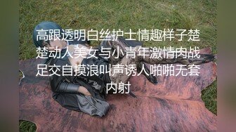 高跟透明白丝护士情趣样子楚楚动人美女与小青年激情肉战足交自摸浪叫声诱人啪啪无套内射