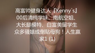 高富帅健身达人『Kenny`s』00后清纯学妹、南航空姐、大长腿模特、白富美留学生 众多骚婊成倒贴母狗！人生赢家1 (1)