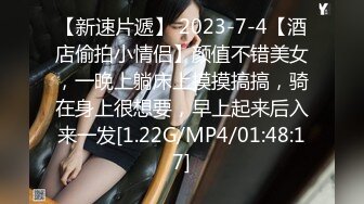 【新速片遞】 2023-7-4【酒店偷拍小情侣】颜值不错美女，一晚上躺床上摸摸搞搞，骑在身上很想要，早上起来后入来一发[1.22G/MP4/01:48:17]