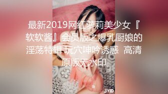 最新2019网红萝莉美少女『软软酱』会员版之爆乳厨娘的淫荡特辑 玩穴呻吟诱惑  高清原版无水印