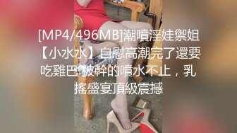 [MP4/496MB]潮噴淫娃禦姐【小水水】自慰高潮完了還要吃雞巴 被幹的噴水不止，乳搖盛宴頂級震撼