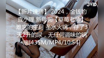 【新片速遞】 2024，金钱豹 查小理 新母狗【草莓老师】难忘的生日 圣水火锅，存了3天2升的尿，无任何调味的锅底[435M/MP4/10:54]