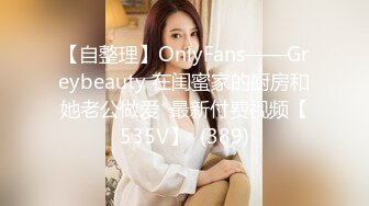 【自整理】OnlyFans——Greybeauty 在闺蜜家的厨房和她老公做爱  最新付费视频【535V】  (389)