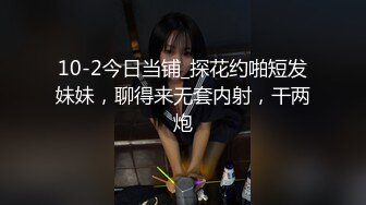 10-2今日当铺_探花约啪短发妹妹，聊得来无套内射，干两炮