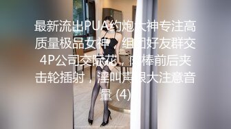 最新流出PUA约炮大神专注高质量极品女神，组团好友群交4P公司交际花，肉棒前后夹击轮插射，淫叫声很大注意音量 (4)