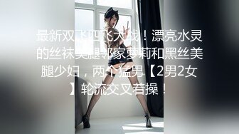 最新双飞四飞大战！漂亮水灵的丝袜美腿邻家萝莉和黑丝美腿少妇，两个猛男【2男2女】轮流交叉着操！