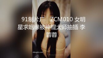 ✿91制片厂✿ ZCM010 女明星求姻缘被神棍大师抽插 李蓉蓉