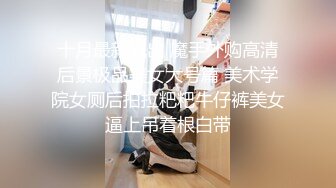 十月最新流出 魔手外购高清后景极品美女大号篇 美术学院女厕后拍拉粑粑牛仔裤美女逼上吊着根白带