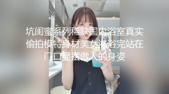 坑闺蜜系列稀缺国内浴室真实偷拍模特身材美女淋浴完站在门口显摆傲人的身姿