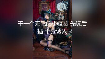 干一个无毛的小骚货 先玩后插 十分诱人