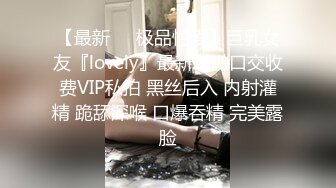 【最新❤️极品性爱】巨乳女友『lovely』最新啪啪口交收费VIP私拍 黑丝后入 内射灌精 跪舔深喉 口爆吞精 完美露脸