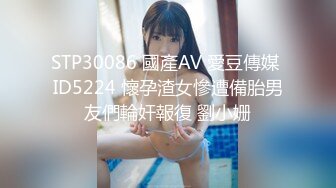 STP30086 國產AV 愛豆傳媒 ID5224 懷孕渣女慘遭備胎男友們輪奸報復 劉小姗