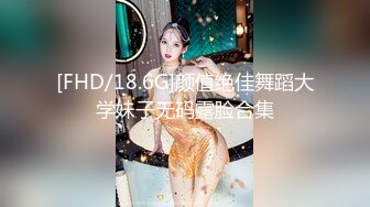 [FHD/18.6G]颜值绝佳舞蹈大学妹子无码露脸合集