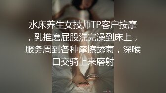 水床养生女技师TP客户按摩，乳推磨屁股洗完澡到床上，服务周到各种摩擦舔菊，深喉口交骑上来磨射