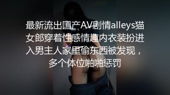 最新流出国产AV剧情alleys猫女郎穿着性感情趣内衣装扮进入男主人家里偷东西被发现，多个体位啪啪惩罚