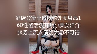 酒店公寓高价网约外围身高160性格活泼开朗小美女洋洋服务上流人瘦奶大急不可待