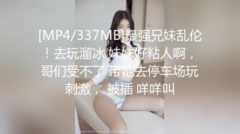 [MP4/337MB]最强兄妹乱伦！去玩溜冰 妹妹好粘人啊，哥们受不了 带她去停车场玩刺激， 被插 咩咩叫