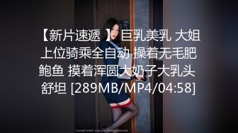 【新片速遞 】 巨乳美乳 大姐上位骑乘全自动 操着无毛肥鲍鱼 摸着浑圆大奶子大乳头 舒坦 [289MB/MP4/04:58]