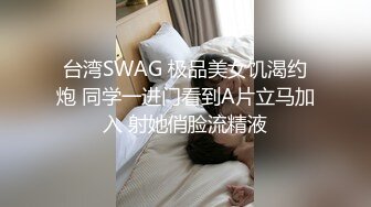 台湾SWAG 极品美女饥渴约炮 同学一进门看到A片立马加入 射她俏脸流精液