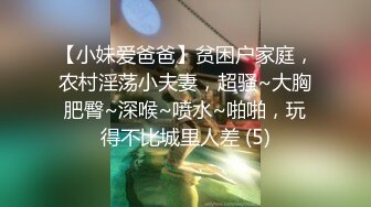 【小妹爱爸爸】贫困户家庭，农村淫荡小夫妻，超骚~大胸肥臀~深喉~喷水~啪啪，玩得不比城里人差 (5)