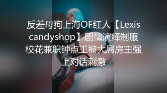 反差母狗上海OF红人【Lexiscandyshop】剧情演绎制服校花兼职钟点工被大屌房主强上对话刺激