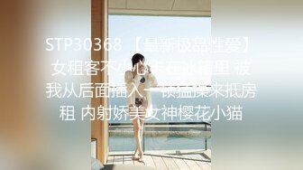 STP30368 【最新极品性爱】女租客不小心卡在冰箱里 被我从后面插入一顿猛操来抵房租 内射娇美女神樱花小猫