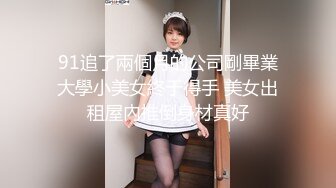 91追了兩個月的公司剛畢業大學小美女終于得手 美女出租屋內推倒身材真好