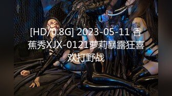 [HD/0.8G] 2023-05-11 香蕉秀XJX-0121萝莉暴露狂喜欢打野战