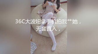 36C大波妞拿手机拍我艹她，无套直入，