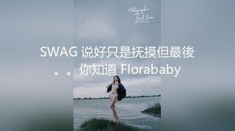 SWAG 说好只是抚摸但最後。。你知道 Florababy