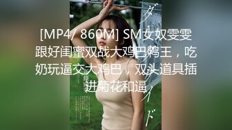 [MP4/ 860M] SM女奴雯雯跟好闺蜜双战大鸡巴鸭王，吃奶玩逼交大鸡巴，双头道具插进菊花和逼