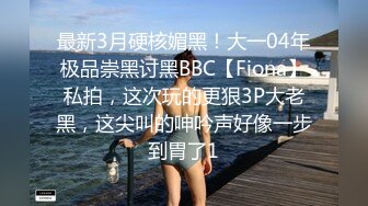 最新3月硬核媚黑！大一04年极品崇黑讨黑BBC【Fiona】私拍，这次玩的更狠3P大老黑，这尖叫的呻吟声好像一步到胃了1